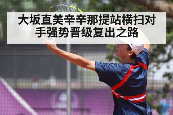 大坂直美辛辛那提站横扫对手强势晋级复出之路