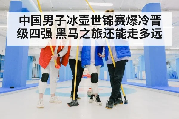 中国男子冰壶世锦赛爆冷晋级四强 黑马之旅还能走多远