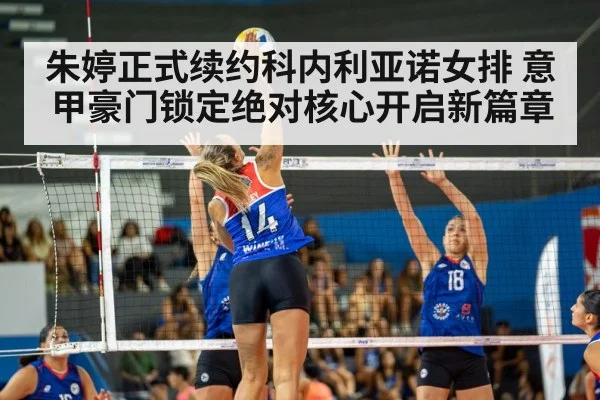 朱婷正式续约科内利亚诺女排 意甲豪门锁定绝对核心开启新篇章