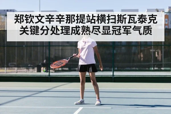 郑钦文辛辛那提站横扫斯瓦泰克关键分处理成熟尽显冠军气质