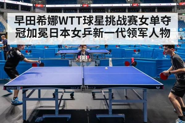 早田希娜WTT球星挑战赛女单夺冠加冕日本女乒新一代领军人物