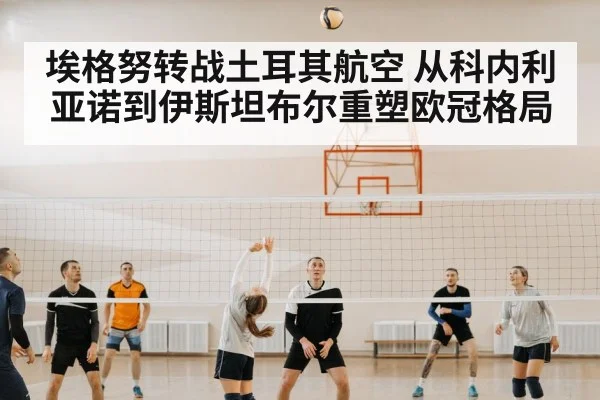 埃格努转战土耳其航空 从科内利亚诺到伊斯坦布尔重塑欧冠格局