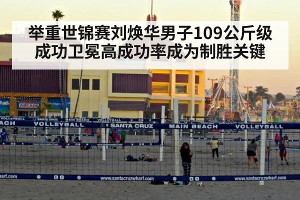 举重世锦赛刘焕华男子109公斤级成功卫冕高成功率成为制胜关键