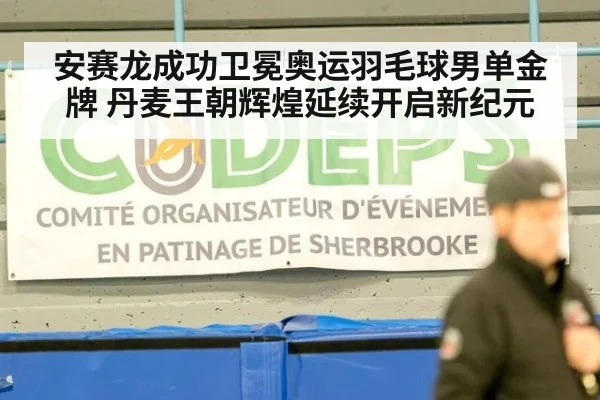 安赛龙成功卫冕奥运羽毛球男单金牌 丹麦王朝辉煌延续开启新纪元